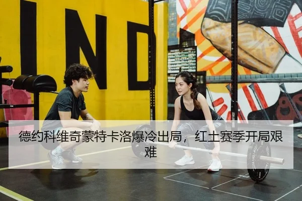 德约科维奇蒙特卡洛爆冷出局，红土赛季开局艰难